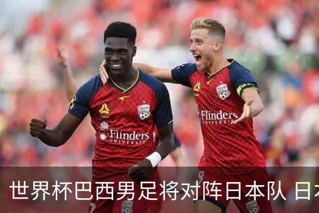 世界杯巴西男足将对阵日本队 日本队具备与巴西抗衡的实力