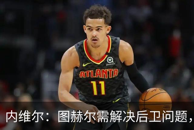 内维尔：图赫尔需解决后卫问题，利夫拉门托受伤时就应补召右后卫