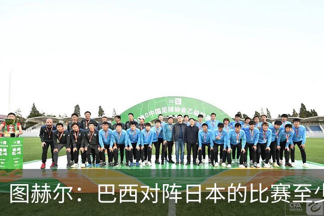 图赫尔：巴西对阵日本的比赛至少是四分之一决赛级别的