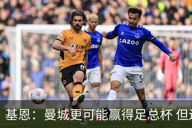 基恩：曼城更可能赢得足总杯 但还是相信曼联