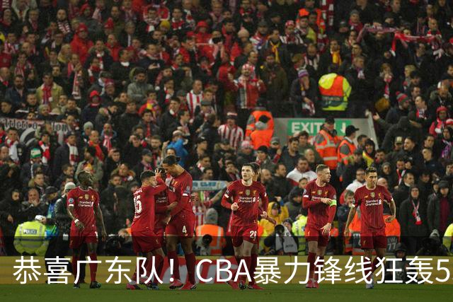 恭喜广东队！CBA暴力锋线狂轰53分，或被朱芳雨重金挖走？
