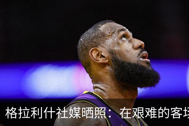 格拉利什社媒晒照：在艰难的客场比赛中收获一分