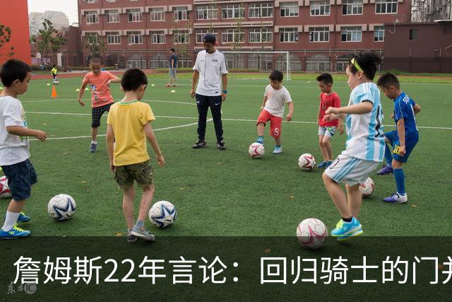 詹姆斯22年言论：回归骑士的门并未关上 生涯最后一季愿父子同队