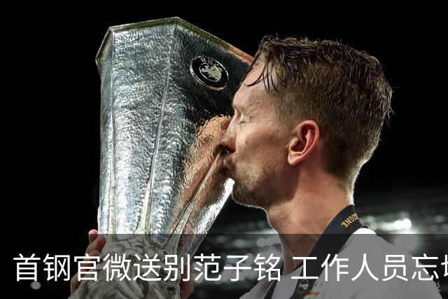 首钢官微送别范子铭 工作人员忘切账号闹乌龙
