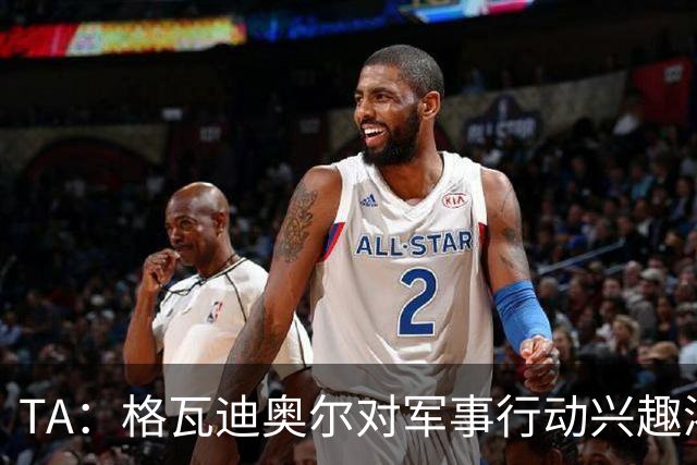 TA：格瓦迪奥尔对军事行动兴趣浓厚，会进行部队式的训练